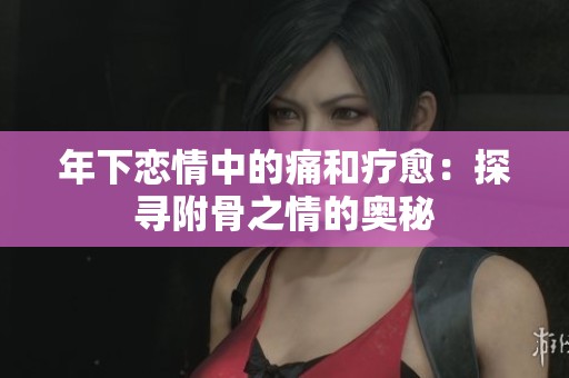 年下恋情中的痛和疗愈：探寻附骨之情的奥秘