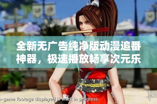 全新无广告纯净版动漫追番神器，极速播放畅享次元乐趣