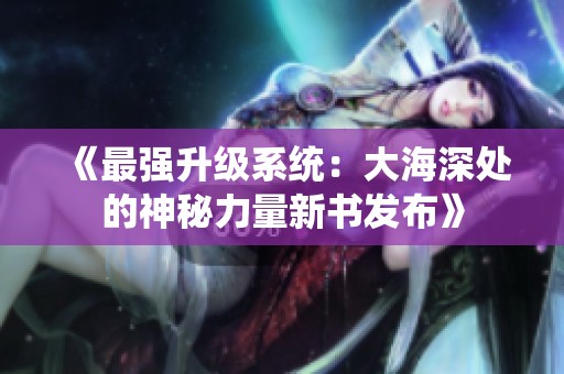 《最强升级系统：大海深处的神秘力量新书发布》