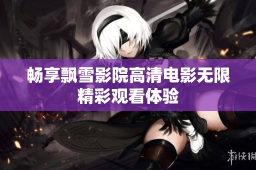 畅享飘雪影院高清电影无限精彩观看体验