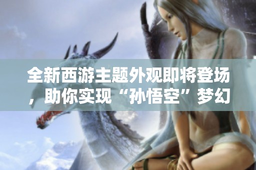 全新西游主题外观即将登场，助你实现“孙悟空”梦幻之旅！