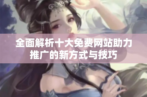 全面解析十大免费网站助力推广的新方式与技巧