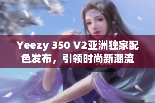 Yeezy 350 V2亚洲独家配色发布，引领时尚新潮流