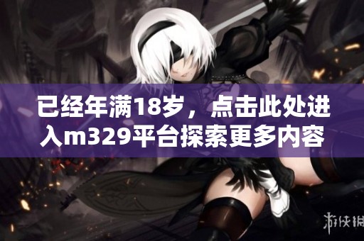已经年满18岁，点击此处进入m329平台探索更多内容！