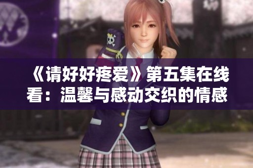 《请好好疼爱》第五集在线看：温馨与感动交织的情感故事