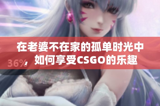 在老婆不在家的孤单时光中，如何享受CSGO的乐趣