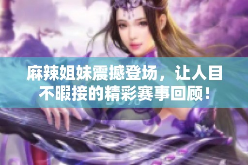 麻辣姐妹震撼登场，让人目不暇接的精彩赛事回顾！