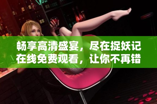 畅享高清盛宴，尽在捉妖记在线免费观看，让你不再错过！