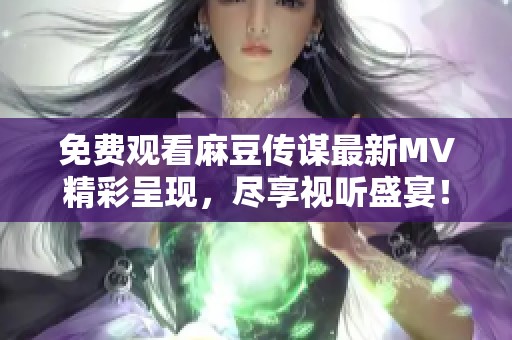 免费观看麻豆传谋最新MV精彩呈现，尽享视听盛宴！