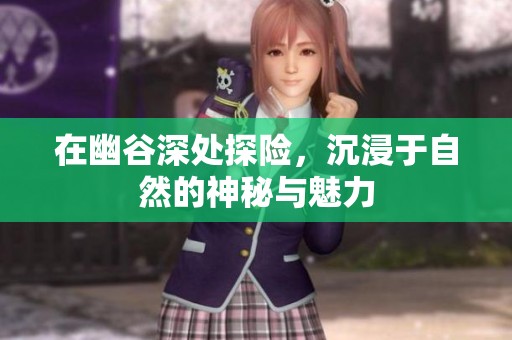 在幽谷深处探险，沉浸于自然的神秘与魅力