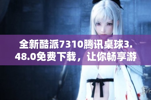 全新酷派7310腾讯桌球3.48.0免费下载，让你畅享游戏乐趣