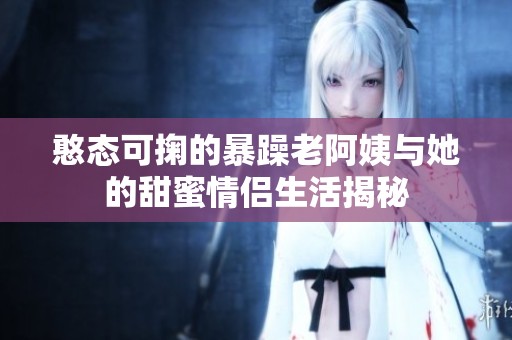 憨态可掬的暴躁老阿姨与她的甜蜜情侣生活揭秘