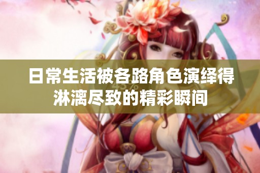 日常生活被各路角色演绎得淋漓尽致的精彩瞬间