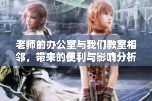 老师的办公室与我们教室相邻，带来的便利与影响分析