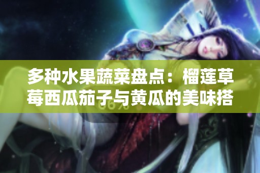 多种水果蔬菜盘点：榴莲草莓西瓜茄子与黄瓜的美味搭配