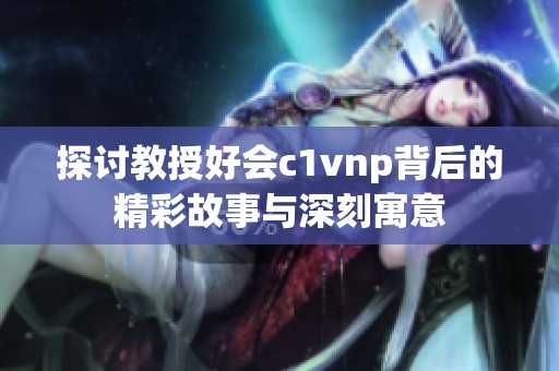探讨教授好会c1vnp背后的精彩故事与深刻寓意
