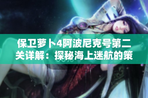 保卫萝卜4阿波尼克号第二关详解：探秘海上迷航的策略与技巧