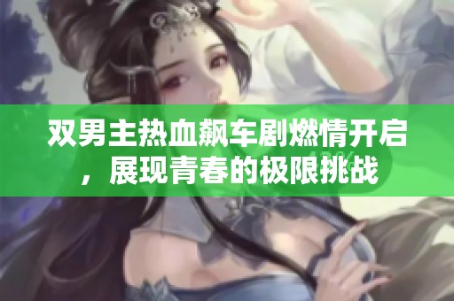 双男主热血飙车剧燃情开启，展现青春的极限挑战