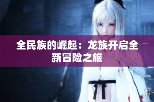 全民族的崛起：龙族开启全新冒险之旅