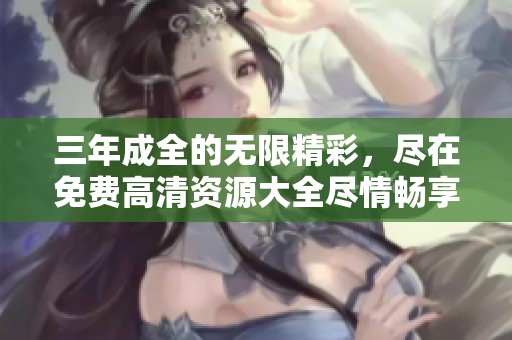 三年成全的无限精彩，尽在免费高清资源大全尽情畅享