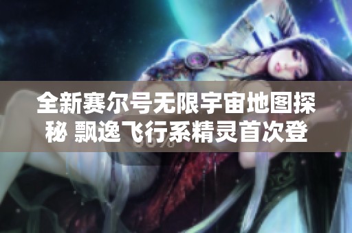 全新赛尔号无限宇宙地图探秘 飘逸飞行系精灵首次登场