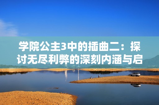 学院公主3中的插曲二：探讨无尽利弊的深刻内涵与启示