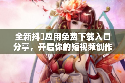 全新抖抈应用免费下载入口分享，开启你的短视频创作之旅