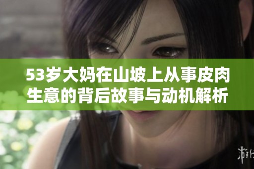 53岁大妈在山坡上从事皮肉生意的背后故事与动机解析