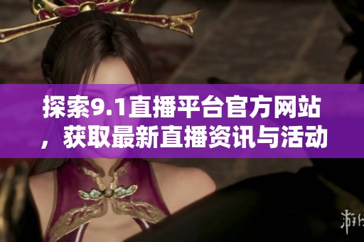 探索9.1直播平台官方网站，获取最新直播资讯与活动介绍