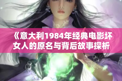 《意大利1984年经典电影坏女人的原名与背后故事探析》
