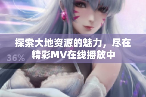 探索大地资源的魅力，尽在精彩MV在线播放中