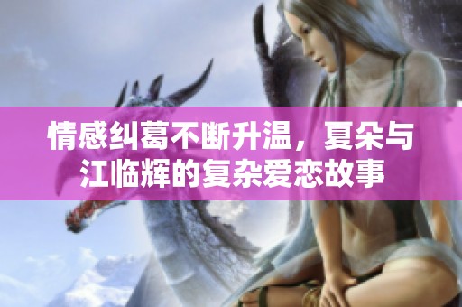 情感纠葛不断升温，夏朵与江临辉的复杂爱恋故事