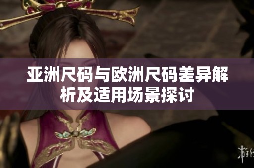 亚洲尺码与欧洲尺码差异解析及适用场景探讨