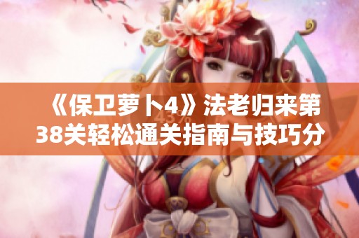 《保卫萝卜4》法老归来第38关轻松通关指南与技巧分享