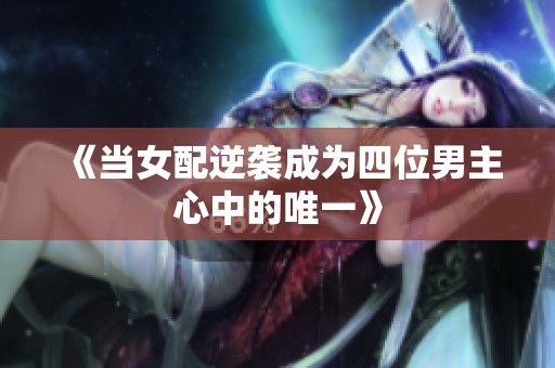 《当女配逆袭成为四位男主心中的唯一》