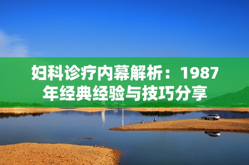 妇科诊疗内幕解析：1987年经典经验与技巧分享