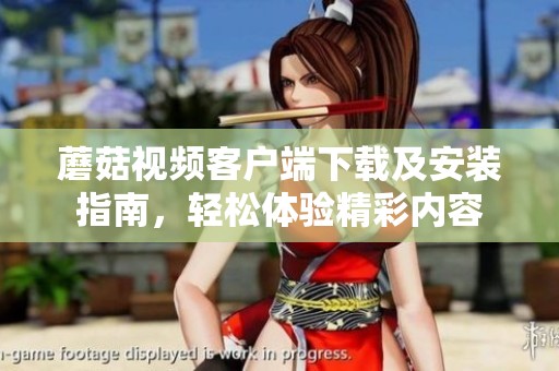 蘑菇视频客户端下载及安装指南，轻松体验精彩内容