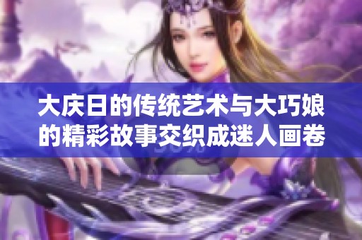 大庆日的传统艺术与大巧娘的精彩故事交织成迷人画卷
