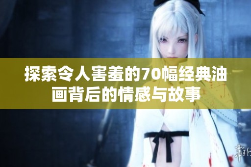 探索令人害羞的70幅经典油画背后的情感与故事