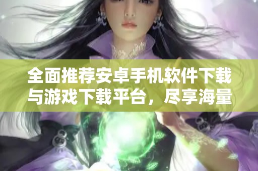 全面推荐安卓手机软件下载与游戏下载平台，尽享海量应用与游戏乐趣