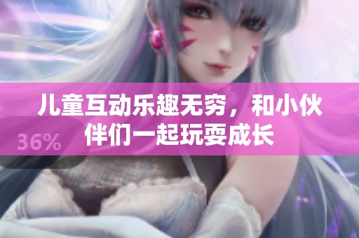儿童互动乐趣无穷，和小伙伴们一起玩耍成长