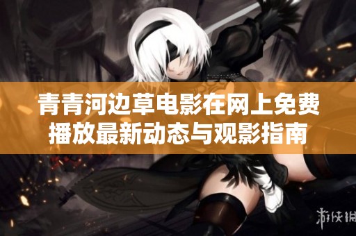 青青河边草电影在网上免费播放最新动态与观影指南