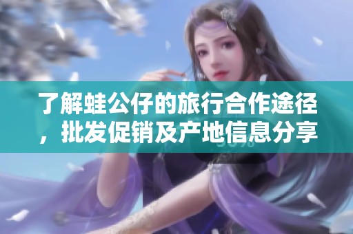 了解蛙公仔的旅行合作途径，批发促销及产地信息分享