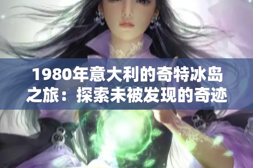 1980年意大利的奇特冰岛之旅：探索未被发现的奇迹