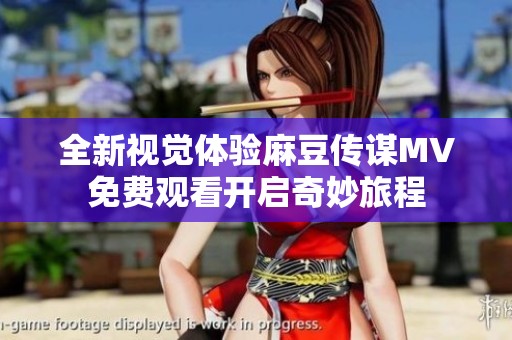 全新视觉体验麻豆传谋MV免费观看开启奇妙旅程