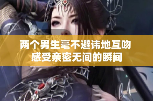 两个男生毫不避讳地互吻 感受亲密无间的瞬间