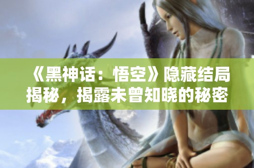 《黑神话：悟空》隐藏结局揭秘，揭露未曾知晓的秘密与惊喜！
