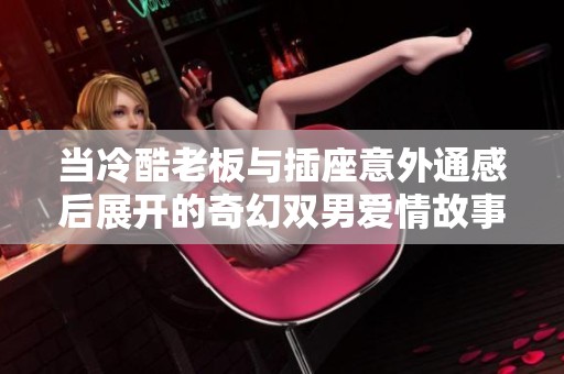 当冷酷老板与插座意外通感后展开的奇幻双男爱情故事