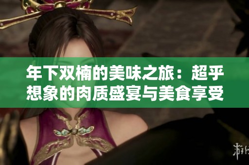 年下双楠的美味之旅：超乎想象的肉质盛宴与美食享受