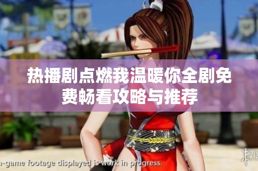 热播剧点燃我温暖你全剧免费畅看攻略与推荐